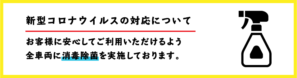 新型コロナウイルスの対応について。お客様に安心してご利用いただけるよう全車両に消毒除菌を実施してをります。